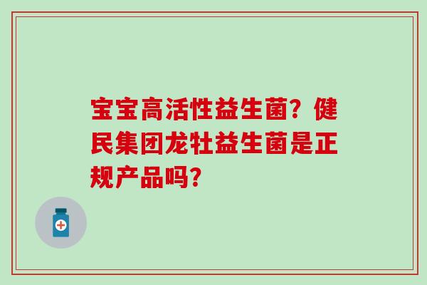 宝宝高活性益生菌？健民集团龙牡益生菌是正规产品吗？