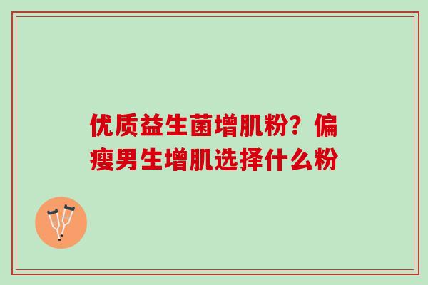 优质益生菌增肌粉?偏瘦男生增肌选择什么粉 优质益生菌增肌粉?偏瘦男生增肌选择什么粉