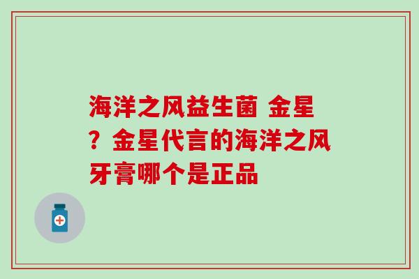 海洋之风益生菌 金星？金星代言的海洋之风牙膏哪个是正品