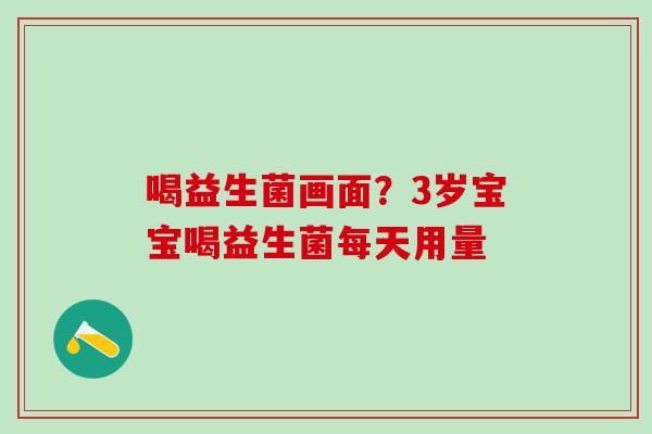 喝益生菌画面？3岁宝宝喝益生菌每天用量