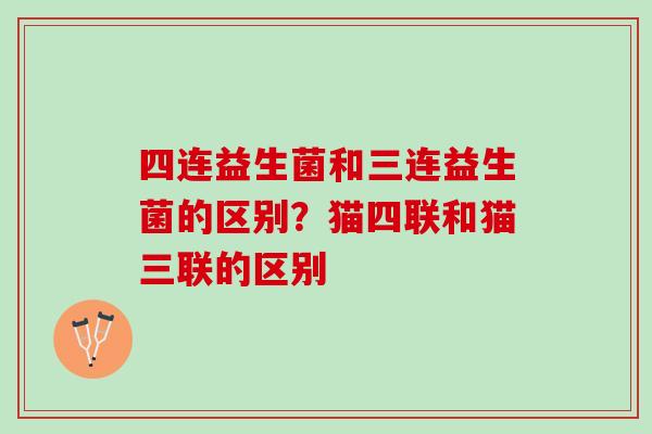 四连益生菌和三连益生菌的区别？猫四联和猫三联的区别