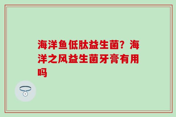 海洋鱼低肽益生菌？海洋之风益生菌牙膏有用吗