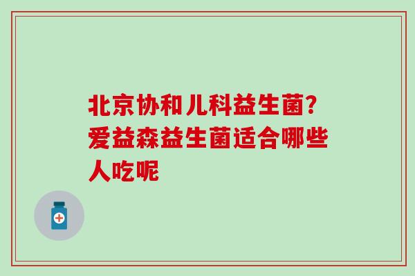 北京协和儿科益生菌?爱益森益生菌适合哪些人吃呢 北京协和儿科益生菌?爱益森益生菌适合哪些人吃呢