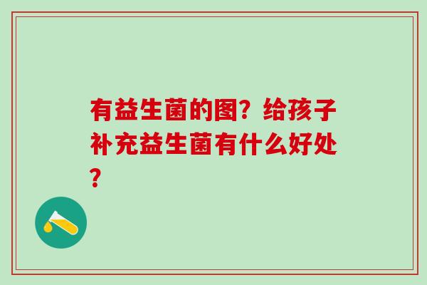 有益生菌的图？给孩子补充益生菌有什么好处？