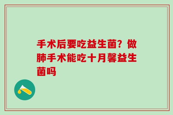手术后要吃益生菌？做手术能吃十月馨益生菌吗