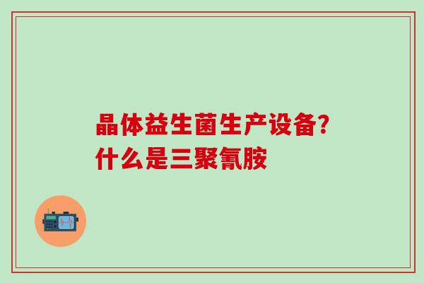 晶体益生菌生产设备？什么是三聚氰胺