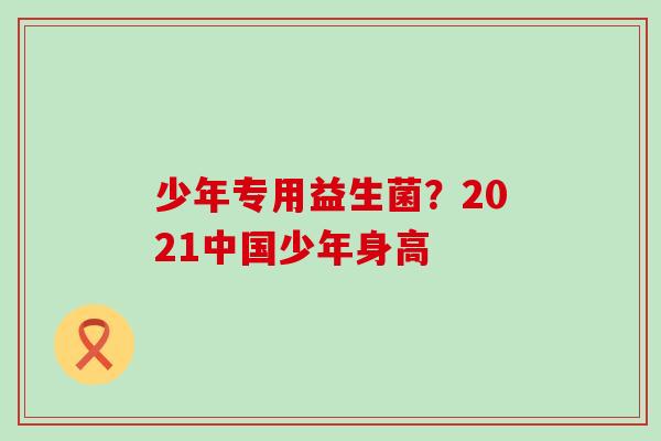 少年专用益生菌？2021中国少年身高