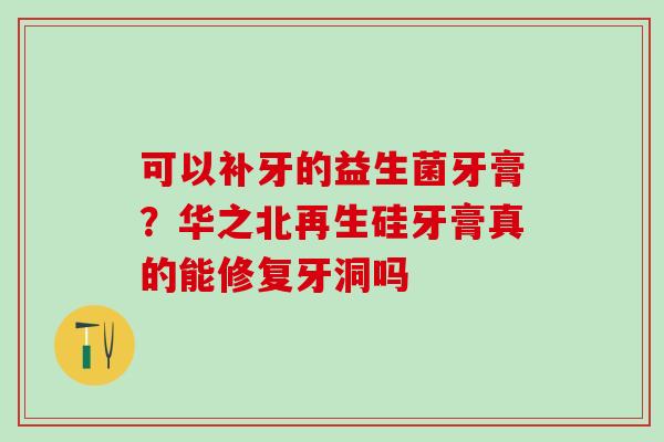 可以补牙的益生菌牙膏？华之北再生硅牙膏真的能修复牙洞吗