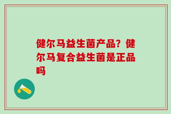 健尔马益生菌产品？健尔马复合益生菌是正品吗