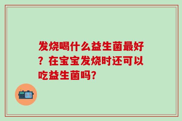 发烧喝什么益生菌最好？在宝宝发烧时还可以吃益生菌吗？