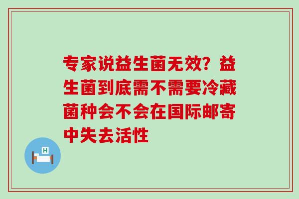 专家说益生菌无效？益生菌到底需不需要冷藏菌种会不会在国际邮寄中失去活性