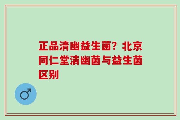 正品清幽益生菌？北京同仁堂清幽菌与益生菌区别