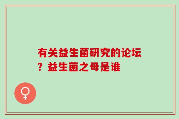 有关益生菌研究的论坛?益生菌之母是谁 有关益生菌研究的论坛?益生菌之母是谁