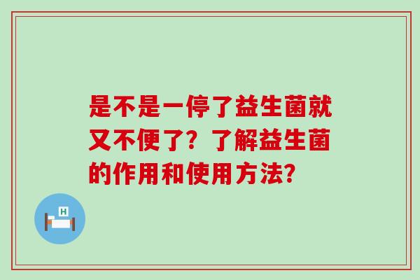 是不是一停了益生菌就又不便了？了解益生菌的作用和使用方法？