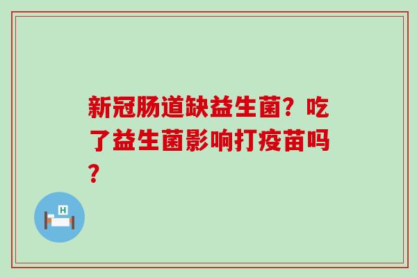 新冠肠道缺益生菌？吃了益生菌影响打疫苗吗？