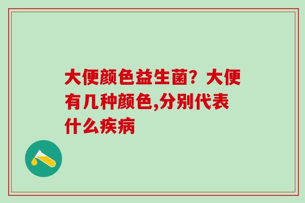 大便颜色益生菌？大便有几种颜色,分别代表什么疾病