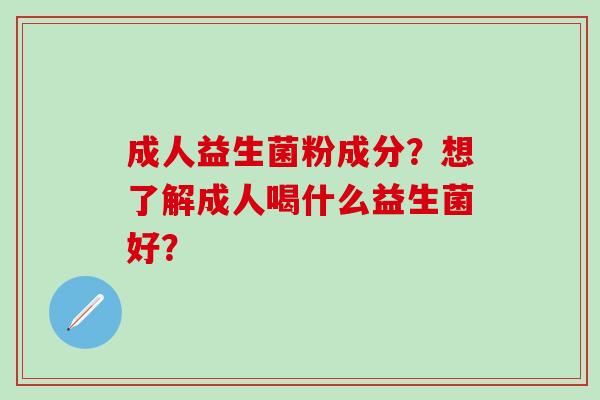 成人益生菌粉成分？想了解成人喝什么益生菌好？