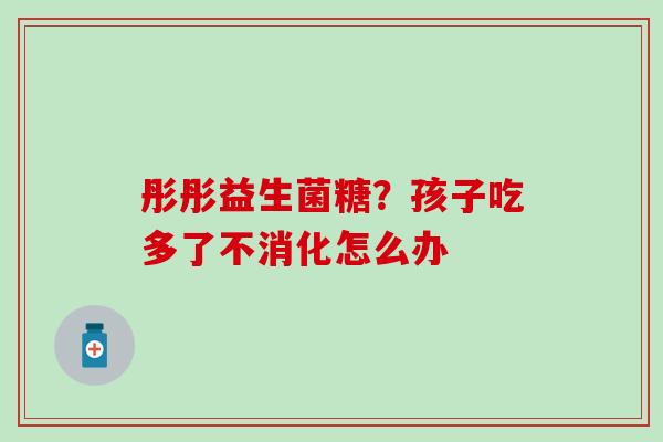 彤彤益生菌糖？孩子吃多了不消化怎么办
