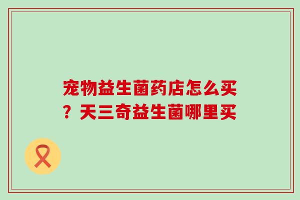 宠物益生菌药店怎么买？天三奇益生菌哪里买