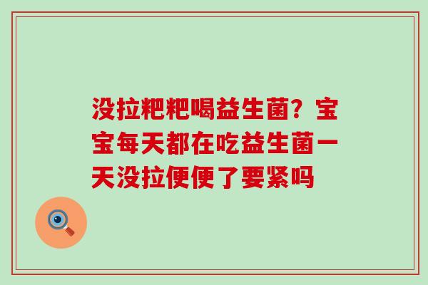 没拉粑粑喝益生菌？宝宝每天都在吃益生菌一天没拉便便了要紧吗