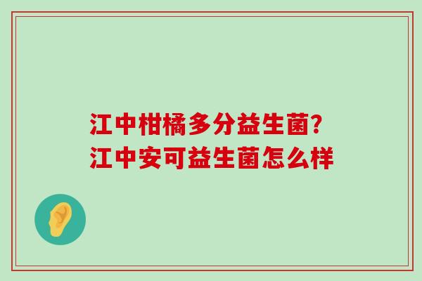 江中柑橘多分益生菌？江中安可益生菌怎么样