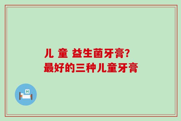 儿 童 益生菌牙膏？最好的三种儿童牙膏