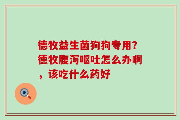 德牧益生菌狗狗专用？德牧腹泻呕吐怎么办啊，该吃什么药好
