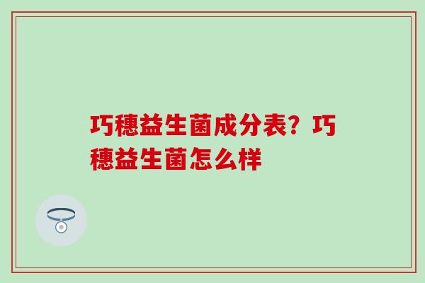 巧穗益生菌成分表?巧穗益生菌怎么样 巧穗益生菌成分表?巧穗益生菌怎么样