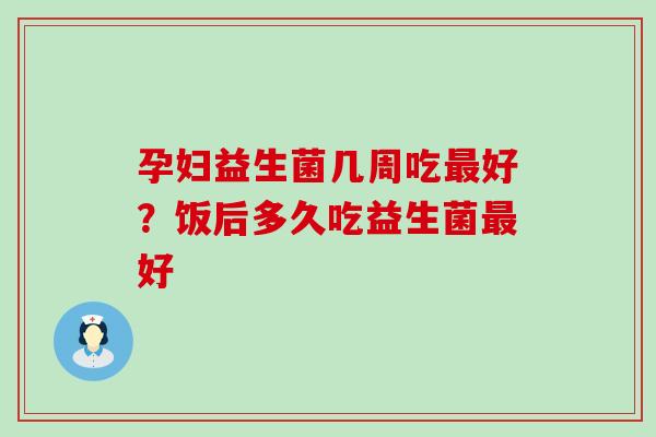 孕妇益生菌几周吃好?饭后多久吃益生菌好 孕妇益生菌几周吃好?饭后多久吃益生菌好
