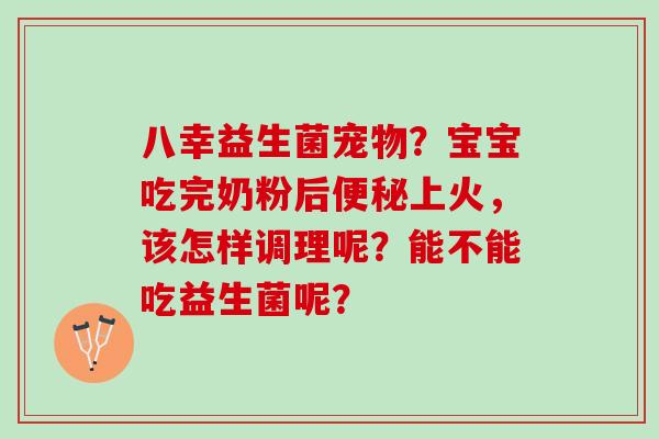 八幸益生菌宠物？宝宝吃完奶粉后便秘上火，该怎样调理呢？能不能吃益生菌呢？