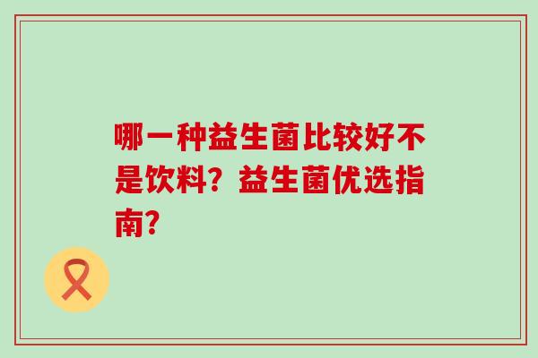 哪一种益生菌比较好不是饮料？益生菌优选指南？