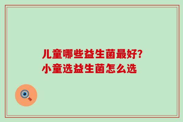 儿童哪些益生菌最好？小童选益生菌怎么选