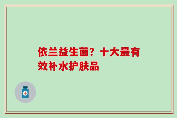 依兰益生菌？十大有效补水护肤品
