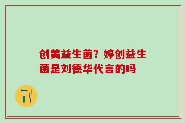 创美益生菌？婷创益生菌是刘德华代言的吗