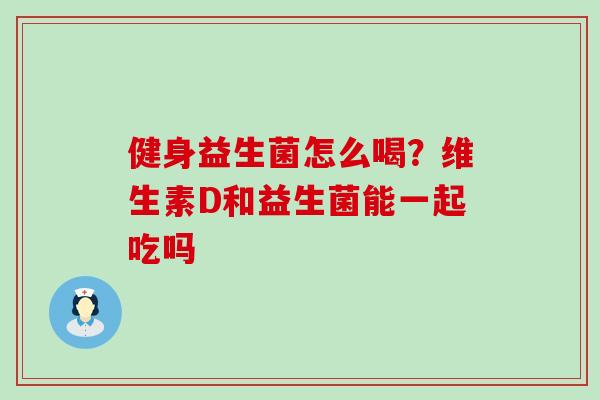 健身益生菌怎么喝？维生素D和益生菌能一起吃吗