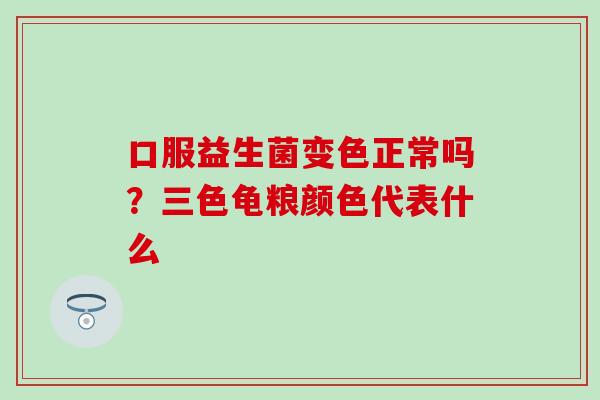 口服益生菌变色正常吗？三色龟粮颜色代表什么