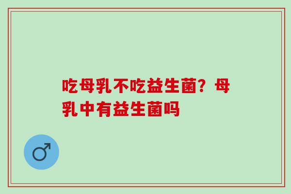 吃母乳不吃益生菌？母乳中有益生菌吗