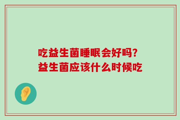 吃益生菌睡眠会好吗？益生菌应该什么时候吃