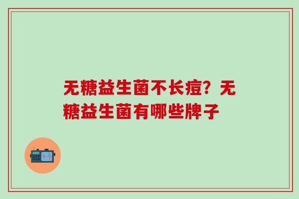 无糖益生菌不长痘？无糖益生菌有哪些牌子
