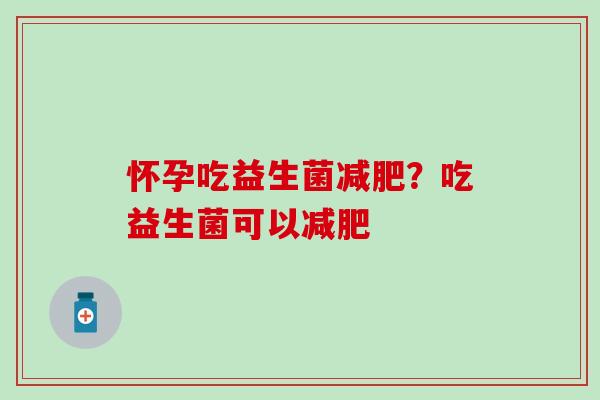 怀孕吃益生菌减肥？吃益生菌可以减肥