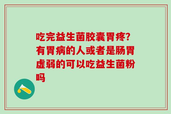 吃完益生菌胶囊胃疼？有胃病的人或者是肠胃虚弱的可以吃益生菌粉吗