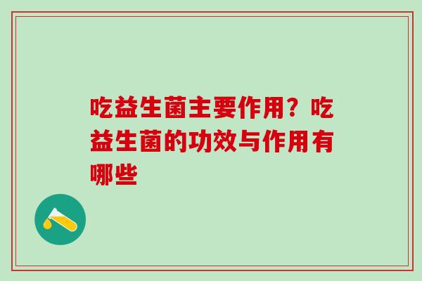 吃益生菌主要作用？吃益生菌的功效与作用有哪些