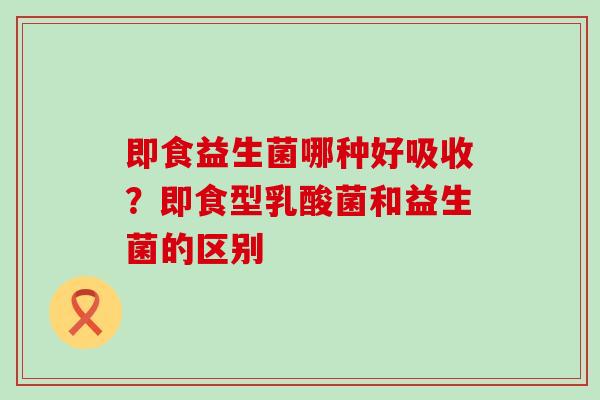 即食益生菌哪种好吸收？即食型乳酸菌和益生菌的区别