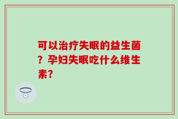 可以治疗失眠的益生菌？孕妇失眠吃什么维生素？