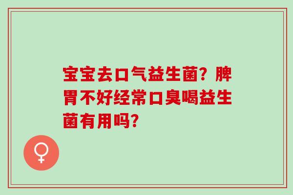 宝宝去口气益生菌？脾胃不好经常口臭喝益生菌有用吗？