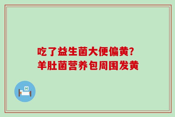 吃了益生菌大便偏黄？羊肚菌营养包周围发黄