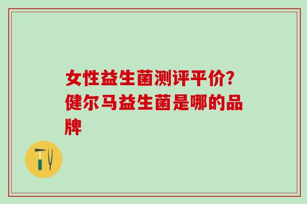 女性益生菌测评平价？健尔马益生菌是哪的品牌
