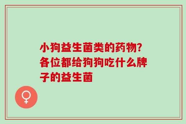 小狗益生菌类的药物？各位都给狗狗吃什么牌子的益生菌