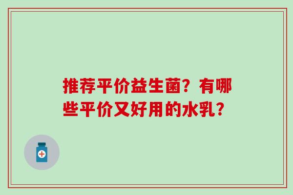 推荐平价益生菌？有哪些平价又好用的水乳？