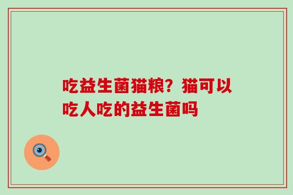吃益生菌猫粮？猫可以吃人吃的益生菌吗